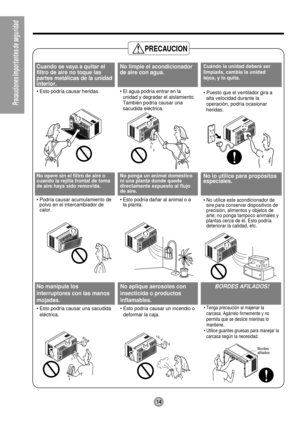 Page 14Bordes  
afilados
PRECAUCION
Cuando se vaya a quitar el
filtro de aire no toque las
partes metálicas de la unidad
interior.
• Esto podría causar heridas.
No limpie el acondicionador
de aire con agua.
• El agua podría entrar en la
unidad y degradar el aislamiento.
También podría causar una
sacudida eléctrica.Cuándo la unidad deberá ser
limpiada, cambia la unidad
lejos, y lo quita. 
• Puesto que el ventilador gira a
alta velocidad durante la
operación, podría ocasionar
heridas.
No opere sin el filtro de...