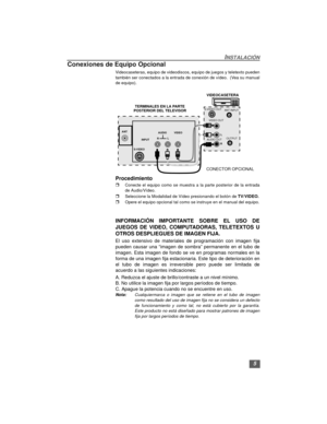 Page 195
INSTALACIÓN
Conexiones de Equipo Opcional
Videocaseteras, equipo de videodiscos, equipo de juegos y teletexto pueden
también ser conectados a la entrada de conexión de vídeo.  (Vea su manual
de equipo).
  
Procedimiento
rConecte el equipo como se muestra a la parte posterior de la entrada
de Audio/Vídeo.
rSeleccione la Modalidad de Vídeo presionando el botón de TV/VIDEO.
rOpere el equipo opcional tal como se instruye en el manual del equipo.
INFORMACIÓN IMPORTANTE SOBRE EL USO DE
JUEGOS DE VIDEO,...
