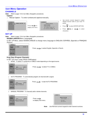 Page 17ICON MENU OPERATION15 Icon Menu Operation 
CHANNELS 
Note:Refer to page 13 for Icon Menu Navigation procedures. 
Caption
?Manual Caption - To enter numbers and captions manually.  
SET UP
Note:Refer to page 13 for Icon Menu Navigation procedures. 
IDIOMA/LANGUE (Menu Languages)
In SET UP Menu, select IDIOMA/LANGUE to change menu language to ENGLISH, ESPAÑOL (Spanish) or FRANÇAIS
(French).   
Prog Chan (Program Channels)
In SET UP menu under PROG CHAN select:
?MODE - To select TV (antenna) or CABLE mode...