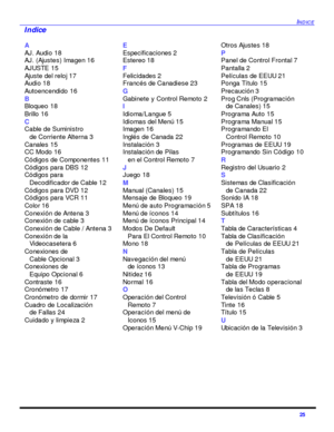 Page 59INDICE25 A
AJ. Audio 18
AJ. (Ajustes) Imagen 16
AJUSTE 15
Ajuste del reloj 17
Audio 18
Autoencendido 16
B
Bloqueo 18
Brillo 16
C
Cable de Suministro 
de Corriente Alterna 3
Canales 15
CC Modo 16
Códigos de Componentes 11
Códigos para DBS 12
Códigos para 
Decodificador de Cable 12
Códigos para DVD 12
Códigos para VCR 11
Color 16
Conexión de Antena 3
Conexión de cable 3
Conexión de Cable / Antena 3
Conexión de la 
Videocasetera 6
Conexiones de 
Cable Opcional 3
Conexiones de 
Equipo Opcional 6
Contraste...