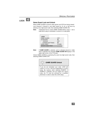 Page 1313
SPECIAL FEATURES
LOCK  
Game Guard Lock and Unlock
Select GAME GUARD to prevent video games and VCR from being viewed.
Lock Channel 3, Channel 4, and video inputs for 12, 24, or 48 hours by
entering a four digit secret code, then selecting GAME GUARD ON.
Note:Understand how to unlock GAME GUARD before using it.  Use a
code that is easy to remember or record it in a safe place. 
 
Note:If GAME GUARD is selected, and if a blocked channel or video
input is selected, the message GAME GUARD ON displays in...
