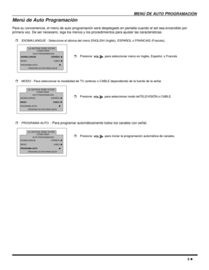 Page 43MENÚDEAUTOPROGRAMACIÓN
5
Menú de Auto Programación
Para su conveniencia, el menú de auto programación será desplegado en pantalla cuando el set sea encendido por
primera vez. De ser necesario, siga los menús y los procedimientos para ajustar las caracteristicas.
IDIOMA/LANGUE - Seleccione el idioma del menú ENGLISH (Inglés), ESPAÑOL o FRANCAIS (Francés).
MODO - Para seleccionar la modalidad de TV (antena) o CABLE dependiendo de la fuente de la señal.
PROGRAMA AUTO -
Para programar automáticamente...