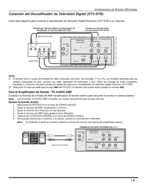 Page 45CONEXIONES DEEQUIPOOPCIONAL
7
Conexión del Decodificador de Televisión Digital (DTV-STB)
Utilice este diagrama para conectar el decodificador de Televisión Digital Panasonic (DTV-STB) a su Televisor.
Notas:
El televisor tiene un grupo de entradas de video compuesto, que tiene tres entradas: Y, PByPR. Los entradas separadas para las
señales compuestas de color, proveen una mejor separación de luminancia y color. Utilice las entradas de audio compuesto;
Izquierda (L) y Derecha (R) para conectar las...