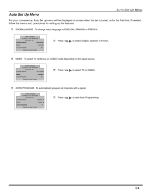 Page 7AUTOSETUPMENU
5
Auto Set Up Menu
For your convenience, Auto Set up menu will be displayed on screen when the set is turned on for the first time. If needed,
follow the menus and procedures for setting up the features.
IDIOMA/LANGUE - To change menu language to ENGLISH, SPANISH or FRENCH.
MODE - To select TV (antenna) or CABLE mode depending on the signal source.
AUTO PROGRAM - To automatically program all channels with a signal.Press to select English, Spanish or French.
VOLIDIOMA/LANGUE ENGLISH...