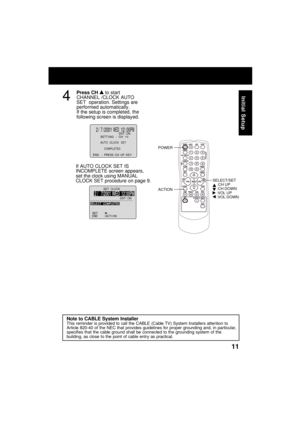 Page 1111
Initial Setup4
Press CH  to start
CHANNEL /CLOCK AUTO
SET  operation. Settings are
performed automatically.
If the setup is completed, the
following screen is displayed.
If AUTO CLOCK SET IS
INCOMPLETE screen appears,
set the clock using MANUAL
CLOCK SET procedure on page 9.
Note to CABLE System Installer
This reminder is provided to call the CABLE (Cable TV) System Installers attention to
Article 820-40 of the NEC that provides guidelines for proper grounding and, in particular,
specifies that the...