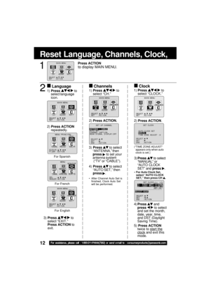 Page 1212For assistance, please call : 1-800-211-PANA(7262) or send e-mail to : consumerproducts@panasonic.com
Reset Language, Channels, Clock,         Time 
4)Press  and
press   to select
and set the month,
date, year, time,
and DST (Daylight
Saving Time).
5) Press ACTION
twice to 
start theclock and exit this
mode. 3) Press 
 to select
“ANTENNA,” then
press 
 to set your
antenna system
 (“TV” or “CABLE”).
4) Press 
 to select
“AUTO SET,” then
press 
.
 After Channel Auto Set is
finished, Clock Auto Set
will...