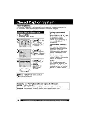 Page 2020For assistance, please call : 1-800-211-PANA(7262) or send e-mail to : consumerproducts@panasonic.com
OFFCAP  C1
TEXT  C1CAP  C2TEXT  C2
M A I N  MENU
T VVCR
EX I T
CLOCKC H
LANGUAGE
SET          : ACT I ON SELECT  :                              
Closed Caption Mode Feature
1
2
3
4
5
Closed Caption System
Closed Caption is ...This multi-use system not only allows the hearing impaired to enjoy selected programs,
but also makes useful information from TV stations available to everyone.
Press ACTION
to...