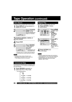 Page 2626For assistance, please call : 1-800-211-PANA(7262) or send e-mail to : consumerproducts@panasonic.com
Tape Operation (continued)
Repeat Play
Set to see a recording over and over.
1
2
1)Press  to
select
“REPEAT
PLAY.”
2)Press 
 to
set REPEAT
PLAY “ON” or
“OFF.”
3
M A I N  MENU
T VVCR
EX I T
CLOCKC H
LANGUAGE
SET          : ACT I ON   SELECT  :                               
1)Press  
to select “VCR.”
2)Press
ACTION to
display SET
UP VCR
screen. Press ACTION to display
MAIN MENU.
4
Press ACTION twice
to...