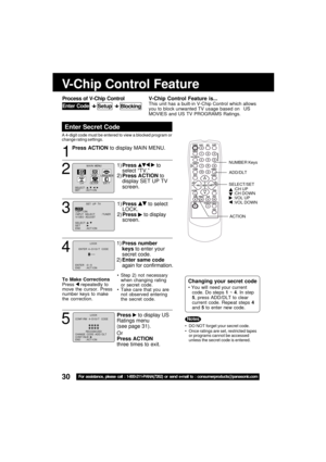 Page 3030For assistance, please call : 1-800-211-PANA(7262) or send e-mail to : consumerproducts@panasonic.com
V-Chip Control Feature
Press ACTION to display MAIN MENU.
Enter Secret Code
V-Chip Control Feature is...This unit has a built-in V-Chip Control which allows
you to block unwanted TV usage based on US
MOVIES and US TV PROGRAMS Ratings.
A 4-digit code must be entered to view a blocked program or
change rating settings.
1
 DO NOT forget your secret code.
 Once ratings are set, restricted tapes
or...