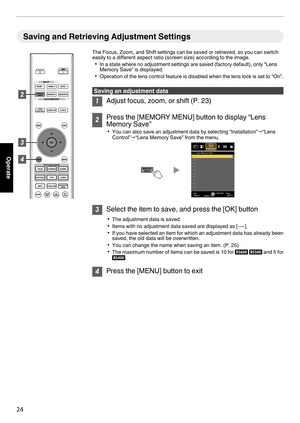 Page 24Saving and Retrieving Adjustment Settings
The Focus, Zoom, and Shift settings can be saved or retrieved, so you can switch
easily to a different aspect ratio (screen size) according to the image.
0 In a state where no adjustment settings are saved (factory default), only “Lens
Memory Save” is displayed.
0 Operation  of the lens control feature is disabled when the lens lock is set to “On”. Saving an adjustment data
1
Adjust focus, zoom, or shift (P. 23) 2
Press the [MEMORY MENU] button to display “Lens...