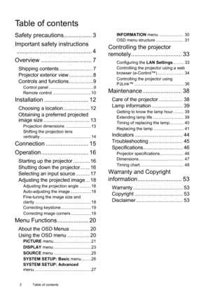 Page 22  Table of contents  
Table of contents
Safety precautions................. 3
Important safety instructions
.............................................. 4
Overview ............................... 7
Shipping contents ........................ 7
Projector exterior view ................. 8
Controls and functions................. 9
Control panel ......................................9
Remote control .................................10
Installation........................... 12
Choosing a...