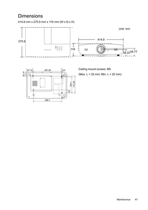 Page 47  47
  Maintenance
Dimensions
414.8 mm x 275.9 mm x 116 mm (W x D x H)
Unit: mm
275.9 414.8
11 6
289.7
291.2067.12
35.74
31
164.1172.26
3.5Ceiling mount screws: M5
(Max. L = 25 mm; Min. L = 20 mm) 58.22
58.77 