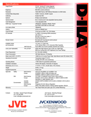 Page 2Specifications
Image	Device	3	D-ILA®		devices	(0.7	inches	diagonal)
	 >90%	Aperture	Ratio	and	e-Shift	Device	
Brightness	 900	ANSI	Lumens	(minimum)	
Resolution	 1920x1080	Pixels	(4.1MP	Effective	Resolution	in	e-Shift	mode)	
Contrast	Ratio	(Sequential)	 18,000:1	minimum,	30,000:1	typical
Uniformity	 Greater	than	80%
Aperture	 8	Steps	(Lamp	Aperture)
Gamma	Control	 Std	2.2	Gamma	and	3	User	adjustable	Gamma	presets
Color	Management	 7-Axis	adjustable	CMS
HDMI	Input	-	Supported	Formats	 1080p60/50,...