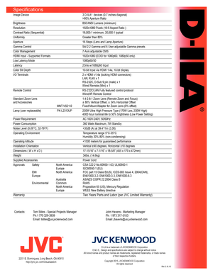 Page 2Specifications
Image	Device	3	D-ILA®		devices	(0.7	inches	diagonal)
	 >90%	Aperture	Ratio	
Brightness	 850	ANSI	Lumens	(minimum)	
Resolution	 1920x1080	Pixels	(16:9	Aspect	Ratio	)	
Contrast	Ratio	(Sequential)	 18,000:1	minimum,	30,000:1	typical
Uniformity	 Greater	than	80%
Aperture	 16	Steps	(Lens	and	Lamp	Aperture)
Gamma	Control	 Std	2.2	Gamma	and	6	User	adjustable	Gamma	presets
Color	Management	 7-Axis	adjustable	CMS
HDMI	Input	-	Supported	Formats	 1920x1080	(EDID	for	1080p60,	1080p50	only)
Low	Latency...