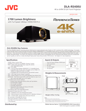 Page 1pro.jvc.com
DLA-RS400U
                          4K e-shift4 D-ILA Front Projector
Specifications
  
   
 
      
 
 
 
1700 Lumen Brightness
with Full Speed 18Gbps HDMI/HDCP2.2
Media Service Sector    JVCKENWOOD USA Corporation
2201 E. Dominguez St, Long Beach, CA 90810 Distributed by: Inputs & Outputs
: :   Dual Full Speed 18Gbps HDMI Inputs
: :   LAN Connection
: :   RS-232C
: :   12-Volt Trigger  
 : :   3D 
Synchro
 
Weights & Measurements
18 1/2 | 472
18 1/2 | 472
3/16
 | 5177/8 | 
1 1/4
45 1 1/4...