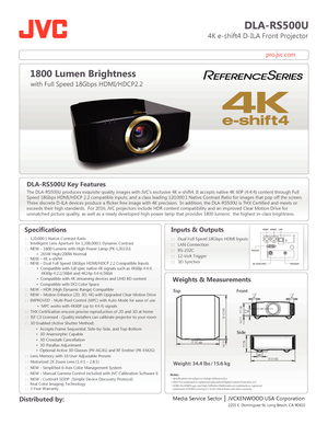 Page 1pro.jvc.com
DLA-RS500U
                          4K e-shift4 D-ILA Front Projector
Specifications
  
   
 
      
 
 
 
1800 Lumen Brightness
with Full Speed 18Gbps HDMI/HDCP2.2
Media Service Sector    JVCKENWOOD USA Corporation
 Distributed by: Inputs & Outputs
: :   Dual Full Speed 18Gbps HDMI Inputs
: :   LAN Connection
: :   RS-232C
: :   12-Volt Trigger  
 : :   
3D  S ynchr o
 
Weights & Measurements
18 1/2 | 472
18 1/2 | 472
3/16
 | 5177/8 | 
1 1/4
45 1 1/4
45
3 1/2
80
 
7/16 | 11
5 | 128
7 | 179...