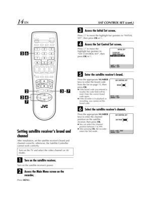 Page 14Filename [HR-J770EU1.fm]
Masterpage:Left
14 ENSAT CONTROL SET (cont.)
Setting satellite receivers brand and 
channel
After installation, set the satellite receiver’s brand and 
channel correctly; otherwise, the Satellite Controller 
cannot work correctly.
ATurn on the satellite receiver.
Turn on the satellite receiver’s power.
BAccess the Main Menu screen on the 
recorder. 
Press 
MENU.
CAccess the Initial Set screen.
Press rt to move the highlight bar (pointer) to “INITIAL 
SET”, then press 
OK or 
e....