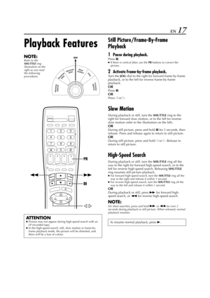 Page 17Filename [HR-J770EU1.fm]
Masterpage:Right
EN 17
Playback Features
NOTE:Refer to the 
SHUTTLE
 ring 
illustration on the 
right as you read 
the following 
procedures.
Still Picture/Frame-By-Frame 
Playback
1Pause during playback.
Press 9.●If there is vertical jitter, use the 
PR buttons to correct the 
picture.
2Activate Frame-by-frame playback.
Tu r n  t h e  
JOG dial to the right for forward frame-by-frame 
playback, or to the left for reverse frame-by-frame 
playback.
OR
Press 9.
OR
Press w or e....