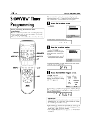 Page 24Filename [HR-J770EU2.fm]
Masterpage:Left
24 ENTIMER RECORDING
SHOWVIEW
®
 Timer 
Programming
With the SHOWVIEW system, timer programming is greatly 
simplified because each TV programme has a corresponding 
code number which your recorder is able to recognize.
AAccess the SHOWVIEW screen.
The front display panel looks like this:
BEnter the SHOWVIEW number.
Th e  SHOWVIEW number you enter appears on the front display 
panel with only a 4-digit number:
CAccess the SHOWVIEW Program screen.
The front display...