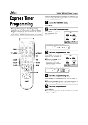 Page 26Filename [HR-J770EU2.fm]
Masterpage:Left
26 ENTIMER RECORDING (cont.)
Express Timer 
Programming
If you don’t know the SHOWVIEW number for the programme you 
wish to record, use the following procedure to set your recorder 
to timer-record the programme.
AAccess the SHOWVIEW screen.
Press 
PROG.
BAccess the Programme screen.
The front display panel looks like this:
CEnter the programme start time.
The front display panel looks like this:
DEnter the programme stop time.
Press 
STOP 
+/– to enter the time...