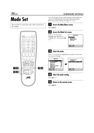 Page 36Filename [HR-J770EU3.fm]
Masterpage:Left
36 ENSUBSIDIARY SETTINGS
Mode Set
You can change various mode settings on the Mode Set 
screen by following the procedure described below.
●For each mode setting, see pages 37 to 39.
AAccess the Main Menu screen. 
Press 
MENU.
BAccess the Mode Set screen.
CSelect the mode.
Press rt to move the highlight bar (pointer) to the item 
you want to change.
DSelect the mode setting.
Press 
OK or e.
EReturn to the normal screen.
Press 
MENU.
Turn on the TV and select the...