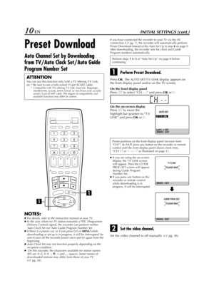 Page 10Filename [HR-J770EU1.fm]
Masterpage:Left
10 ENINITIAL SETTINGS (cont.)
Preset Download
Auto Channel Set by Downloading 
from TV/Auto Clock Set/Auto Guide 
Program Number Set
NOTES:
●
For details, refer to the instruction manual of your TV.
●
In the area where no TV station transmits a PDC (Programme 
Delivery Control) signal, the recorder can perform neither 
Auto Clock Set nor Auto Guide Program Number Set.
●
If there is a power cut, or if you press 
1 or MENU
 while 
downloading or set up is in...