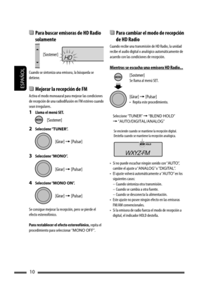 Page 54ESPAÑOL
10
  Para cambiar el modo de recepción 
de HD Radio
Cuando recibe una transmisión de HD Radio, la unidad 
recibe el audio digital o analógico automáticamente de 
acuerdo con las condiciones de recepción.
Mientras se escucha una emisora HD Radio...
Seleccione “TUNER” = “BLEND HOLD” 
= “AUTO/DIGITAL/ANALOG”
•  Si no puede escuchar ningún sonido con “AUTO”,  
cambie el ajuste a “ANALOG” o ”DIGITAL”.
•  El ajuste volverá automáticamente a “AUTO” en los 
siguientes casos:
–  Cuando sintoniza otra...