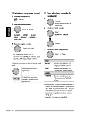 Page 66ESPAÑOL
22
  Cómo seleccionar los modos de 
reproducción
1 
2  Seleccione el modo deseado.
3  Seleccione el modo de reproducción.
REPEAT
ONE RPTFunciona de igual manera que 
“Repetir Una” del iPod/iPhone.
ALL RPT Funciona de igual manera que 
“Repetir Todos” del iPod/iPhone.
RANDOM
SONG RNDFunciona de igual manera que 
“Aleatorio canciones” del iPod/
iPhone.
•  Cuando “Repetir” está en “No” para el iPod/iPhone, la 
conexión del iPod/iPhone hace que el ajuste cambie a 
“ALL RPT”. No puede seleccionar “RPT...