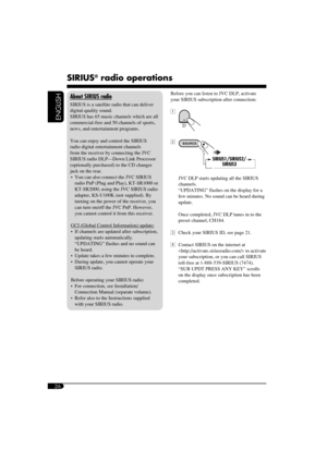 Page 2626
ENGLISH
SIRIUS® radio operations
About SIRIUS radio
SIRIUS is a satellite radio that can deliver 
digital-quality sound.
SIRIUS has 65 music channels which are all 
commercial-free and 50 channels of sports, 
news, and entertainment programs.
You can enjoy and control the SIRIUS 
radio digital entertainment channels 
from the receiver by connecting the JVC 
SIRIUS radio DLP—Down Link Processor 
(optionally purchased) to the CD changer 
jack on the rear.
   You can also connect the JVC SIRIUS 
radio...