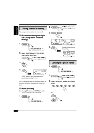 Page 1010
ENGLISH
2 
3 
4 Preset number flashes 
for a while.
Listening to a preset station
1 
2 
3  Select the preset station (1 – 6) you 
want.
 or
Storing stations in memory
You can preset six stations for each band.
  FM station automatic presetting —
SSM (Strong-station Sequential 
Memory)
1
 
2  Select the FM band (FM1 – FM3) 
you want to store into.
3 
4 
“SSM” appears, then disappears when 
automatic presetting is over.
Local FM stations with the strongest signals are 
searched and stored automatically...