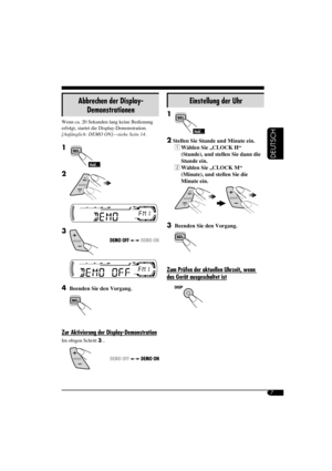 Page 257
DEUTSCH
Abbrechen der Display-
Demonstrationen
Wenn ca. 20 Sekunden lang keine Bedienung 
erfolgt, startet die Display-Demonstration.
[Anfänglich: DEMO ON]—siehe Seite 14.
1 
2 
3 
4
  Beenden Sie den Vorgang.
Zur Aktivierung der Display-Demonstration
Im obigen Schritt 3...
Einstellung der Uhr
1 
2
 Stellen Sie Stunde und Minute ein.
 1 Wählen Sie „CLOCK H“ 
(Stunde), und stellen Sie dann die 
Stunde ein.
 2 Wählen Sie „CLOCK M“ 
(Minute), und stellen Sie die 
Minute ein.
3  Beenden Sie den Vorgang....