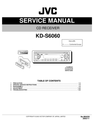 Page 1SERVICE MANUAL
COPYRIGHT © 2003 VICTOR COMPANY OF JAPAN, LIMITEDNo.MA028
2003/11
CD RECEIVER
MA028 2003
11
KD-S6060
TABLE OF CONTENTS
1 PRECAUTION. . . . . . . . . . . . . . . . . . . . . . . . . . . . . . . . . . . . . . . . . . . . . . . . . . . . . . . . . . . . . . . . . . . . . . . . .  1-3
2 SPECIFIC SERVICE INSTRUCTIONS . . . . . . . . . . . . . . . . . . . . . . . . . . . . . . . . . . . . . . . . . . . . . . . . . . . . . .  1-5
3 DISASSEMBLY  . . . . . . . . . . . . . . . . . . . . . . . . . ....