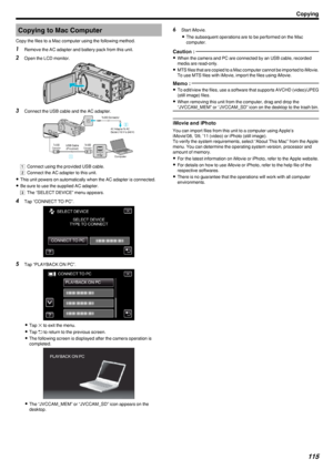 Page 115Copying to Mac Computer
Copy the files to a Mac computer using the following method.1 Remove the AC adapter and battery pack from this unit.
2 Open the LCD monitor.
.
3Connect the USB cable and the AC adapter.
.
A Connect using the provided USB cable.
B  Connect the AC adapter to this unit.
0 This unit powers on automatically when the AC adapter is connected.
0 Be sure to use the supplied AC adapter.
C  The “SELECT DEVICE” menu appears.
4 Tap “CONNECT TO PC”.
.
5Tap “PLAYBACK ON PC”.
.
0Tap  L to exit...