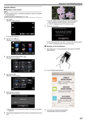 Page 127Operation Method
oOperation on this camera
Memo : 
0
Prior to use this function, a smartphone application needs to be installed
on the smartphone.
“Installing Smartphone Applications” ( A p. 161)1
Tap “MENU”.
(Operation on this camera)
.
0The top menu appears.
2 Tap the “Wi-Fi” ( Q
) icon.
(Operation on this camera)
.
3Tap “OUTDOOR MONITORING” ( M).
(Operation on this camera)
.
4Tap “START” ( I).
(Operation on this camera)
.
5Start making a connection.
(Operation on this camera)
.
0Name (SSID) of the...