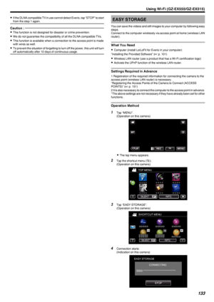 Page 1330If the DLNA compatible TV in use cannot detect Everio, tap “STOP” to start
from the step 1 again.Caution : 
0 This function is not designed for disaster or crime prevention.
0 We do not guarantee the compatibility of all the DLNA compatible TVs.
0 This function is available when a connection to the access point is made
with wires as well.
0 To prevent the situation of forgetting to turn off the power, this unit will turn
off automatically after 10 days of continuous usage.EASY STORAGE
You can save the...