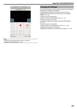 Page 139.
Memo : 
0Speed of the panning operation can be set in two steps.
“Changing the Panning Speed” ( A p. 160)Changing the Settings
To use the Wi-Fi function, it may be necessary to perform some settings on
the camera and smartphone (or computer).
0 Registering the access points to connect (wireless LAN router)
“Registering the Access Points of the Camera to Connect (ACCESS
POINTS)” ( A p. 151)
0 Obtaining a dynamic DNS account
“Obtaining a Dynamic DNS (DDNS) Account” ( A p. 144)
0 Setting the account on...