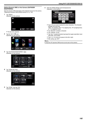 Page 145Setting Dynamic DNS on this Camera (OUTDOOR
MONITORING)
Sets the dynamic DNS information of the obtained account on the camera.
“Obtaining a Dynamic DNS (DDNS) Account” ( A p. 144)
1
Tap “MENU”.
(Operation on this camera)
.
0The top menu appears.
2 Tap the “Wi-Fi” ( Q
) icon.
(Operation on this camera)
.
3Tap “OUTDOOR MONITORING” ( M).
(Operation on this camera)
.
4Tap “DDNS SETTING”.
(Operation on this camera)
.
5Tap “DDNS”, then tap “ON”.
(Operation on this camera)
6 Enter the DDNS settings...