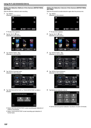 Page 150Setting the Detection Method of this Camera (DETECT/MAIL
SETTING)
Sets the detection method to start recording.
1 Tap “MENU”.
(Operation on this camera)
.
0The top menu appears.
2 Tap the “Wi-Fi” ( Q
) icon.
(Operation on this camera)
.
3Tap “DETECT/MAIL” ( P).
(Operation on this camera)
.
4Tap “DETECTION METHOD”.
(Operation on this camera)
.
5Tap “MOTION DETECTION” or “FACE DETECTION” to make a
selection.
.
0Select “MOTION DETECTION” to start recording upon detection of
subject’s movements.
0 Select...