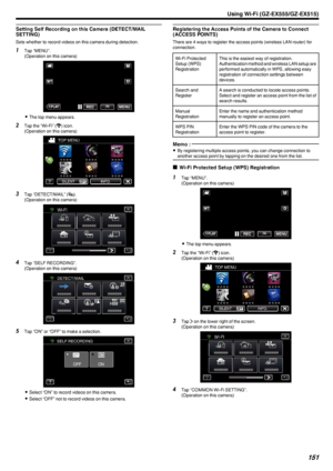 Page 151Setting Self Recording on this Camera (DETECT/MAILSETTING)
Sets whether to record videos on this camera during detection.
1 Tap “MENU”.
(Operation on this camera)
.
0The top menu appears.
2 Tap the “Wi-Fi” ( Q
) icon.
(Operation on this camera)
.
3Tap “DETECT/MAIL” ( P).
(Operation on this camera)
.
4Tap “SELF RECORDING”.
(Operation on this camera)
.
5Tap “ON” or “OFF” to make a selection.
.
0Select “ON” to record videos on this camera.
0 Select “OFF” not to record videos on this camera.
Registering the...