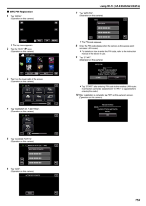 Page 155oWPS PIN Registration1
Tap “MENU”.
(Operation on this camera)
.
0The top menu appears.
2 Tap the “Wi-Fi” ( Q
) icon.
(Operation on this camera)
.
3Tap  1 on the lower right of the screen.
(Operation on this camera)
.
4Tap “COMMON Wi-Fi SETTING”.
(Operation on this camera)
.
5Tap “ACCESS POINTS”.
(Operation on this camera)
.
6Tap “ADD”.
(Operation on this camera)
.
7Tap “WPS PIN”.
(Operation on this camera)
.
0The PIN code appears.
8 Enter the PIN code displayed on the camera to the access point
(wireless...