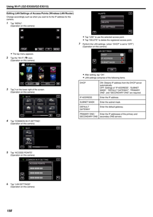 Page 156Editing LAN Settings of Access Points (Wireless LAN Router)
Change accordingly such as when you want to fix the IP address for the
camera.
1 Tap “MENU”.
(Operation on this camera)
.
0The top menu appears.
2 Tap the “Wi-Fi” ( Q
) icon.
(Operation on this camera)
.
3Tap  1 on the lower right of the screen.
(Operation on this camera)
.
4Tap “COMMON Wi-Fi SETTING”.
(Operation on this camera)
.
5Tap “ACCESS POINTS”.
(Operation on this camera)
.
6Tap “LAN SETTINGS”.
(Operation on this camera)
.
0 Tap “USE” to...