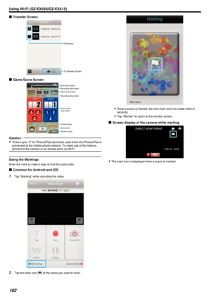 Page 162oTransfer Screen
.
oGame Score Screen
.
Caution : 
0“Everio sync. 2” for iPhone/iPad cannot be used when the iPhone/iPad is
connected to the mobile phone network. To make use of this feature,
connect to the camera or an access point via Wi-Fi.
Using the Markings
Enter the mark to make it easy to find the scene later.
o Common for Android and iOS
1
Tap “Marking” while recording the video.
.
2Tap the mark icon ( D) at the scene you want to mark.
.
0
Once a scene is marked, the next mark won’t be made...