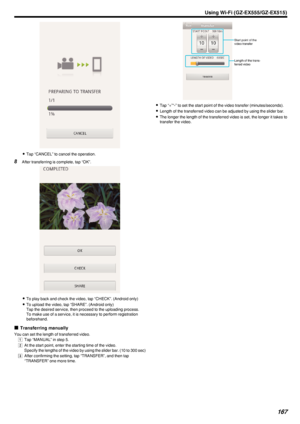Page 167.
0Tap “CANCEL” to cancel the operation.
8 After transferring is complete, tap “OK”.
.
0To play back and check the video, tap “CHECK”. (Android only)
0 To upload the video, tap “SHARE”. (Android only)
Tap the desired service, then proceed to the uploading process.
To make use of a service, it is necessary to perform registration
beforehand.
o Transferring manually
You can set the length of transferred video. A  Tap “MANUAL” in step 5.
B  At the start point, enter the starting time of the video.
Specify...