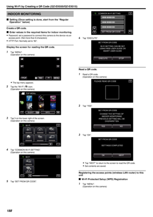 Page 188INDOOR MONITORING
o Setting (Once setting is done, start from the “Regular
Operation” below)
Create a QR code.
o Enter values in the required items for indoor monitoring.
0 Password: set a password to connect this camera to the device via an
access point. (Not more than 8 characters)
0 HTTP Port: Normally set to “80”.
Display the screen for reading the QR code.
1 Tap “MENU”.
(Operation on this camera)
.
0The top menu appears.
2 Tap the “Wi-Fi” ( Q
) icon.
(Operation on this camera)
.
3Tap  1 on the lower...