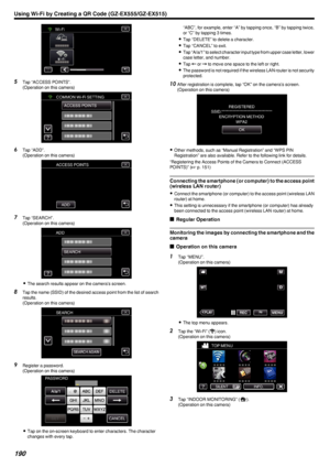 Page 190.
5Tap “ACCESS POINTS”.
(Operation on this camera)
.
6Tap “ADD”.
(Operation on this camera)
.
7Tap “SEARCH”.
(Operation on this camera)
.
0The search results appear on the camera’s screen.
8 Tap the name (SSID) of the desired access point from the list of search
results.
(Operation on this camera)
.
9Register a password.
(Operation on this camera)
.
0Tap on the on-screen keyboard to enter characters. The character
changes with every tap.
“ABC”, for example, enter “A” by tapping once, “B” by tapping...