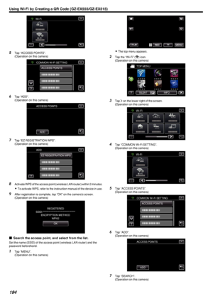 Page 194.
5Tap “ACCESS POINTS”.
(Operation on this camera)
.
6Tap “ADD”.
(Operation on this camera)
.
7Tap “EZ REGISTRATION WPS”.
(Operation on this camera)
.
8Activate WPS of the access point (wireless LAN router) within 2 minutes.
0 To activate WPS, refer to the instruction manual of the device in use.
9 After registration is complete, tap “OK” on the camera’s screen.
(Operation on this camera)
.
oSearch the access point, and select from the list.
Set the name (SSID) of the access point (wireless LAN router)...