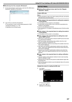 Page 197oMonitoring from the computer (Windows7)1
On the Internet Explorer (web browser), enter the URL (WAN) that is
checked by “Operation on this camera”.
.
2Log in with your username and password.
0 The username is “everio” and the default password is “0000”.
“Changing the Settings” ( A p. 140)
0 Operations from the Web browser
DETECT/MAIL
o Setting (Once setting is done, start from the “Regular
Operation” below)
Create a QR code.Memo : 
0 Perform operations in step 2 and 3 after creating a QR code, and read...