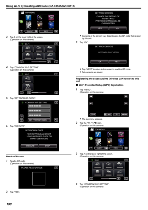 Page 198.
3Tap  1 on the lower right of the screen.
(Operation on this camera)
.
4Tap “COMMON Wi-Fi SETTING”.
(Operation on this camera)
.
5Tap “SET FROM QR CODE”.
.
6Tap “EXECUTE”.
.
Read a QR code.
1Read a QR code.
(Operation on this camera)
.
2Tap “YES”.
.
0Contents of the screen vary depending on the QR code that is read
by this unit.
3 Tap “OK”.
.
0Tap “NEXT” to return to the screen to read the QR code.
0 Set contents are saved.
Registering the access points (wireless LAN router) to this
unit
o Wi-Fi...