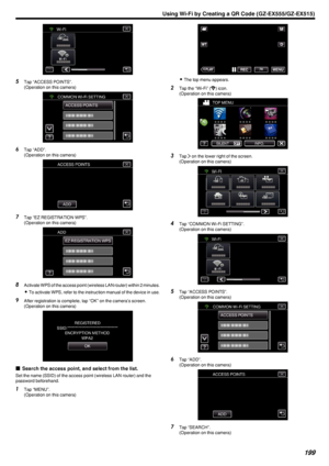 Page 199.
5Tap “ACCESS POINTS”.
(Operation on this camera)
.
6Tap “ADD”.
(Operation on this camera)
.
7Tap “EZ REGISTRATION WPS”.
(Operation on this camera)
.
8Activate WPS of the access point (wireless LAN router) within 2 minutes.
0 To activate WPS, refer to the instruction manual of the device in use.
9 After registration is complete, tap “OK” on the camera’s screen.
(Operation on this camera)
.
oSearch the access point, and select from the list.
Set the name (SSID) of the access point (wireless LAN router)...