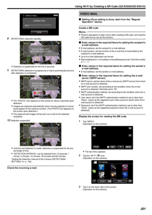 Page 201.
8DETECT/MAIL detection standby
.
0Detection is suspended for the first 5 seconds.
9 DETECT/MAIL detection in progress (an e-mail is automatically sent out
after detection is completed)
.
0The “PHOTO” icon appears on the screen for about 2 seconds upon
detection.
0 Images are captured automatically when moving subjects or human
faces appear on the camera’s screen. (The PHOTO icon appears on the screen upon detection.)
0 The captured still images will be sent via e-mail to the selected
recipients.
10...